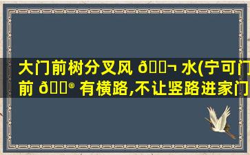 大门前树分叉风 🐬 水(宁可门前 💮 有横路,不让竖路进家门)